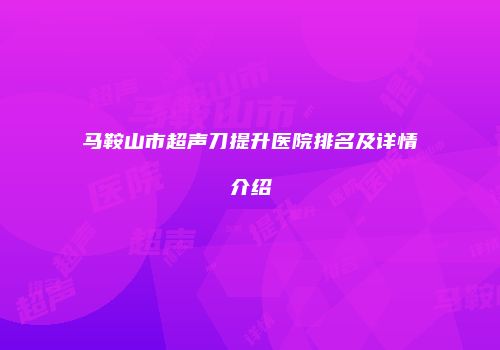 马鞍山市超声刀提升医院排名及详情介绍