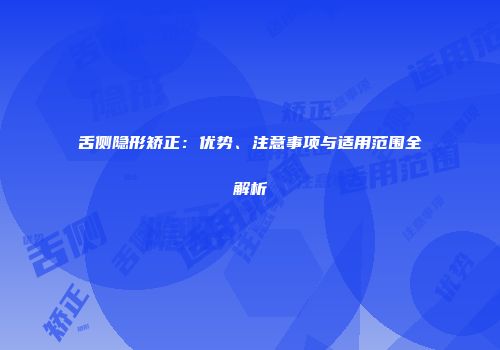 舌侧隐形矫正：优势、注意事项与适用范围全解析