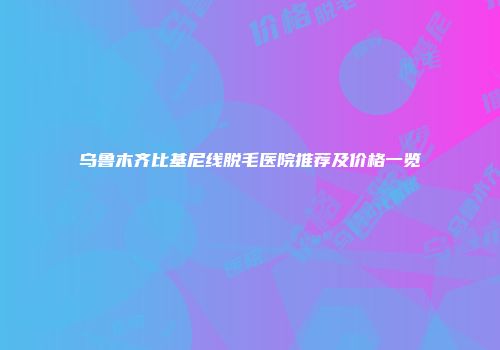 乌鲁木齐比基尼线脱毛医院推荐及价格一览