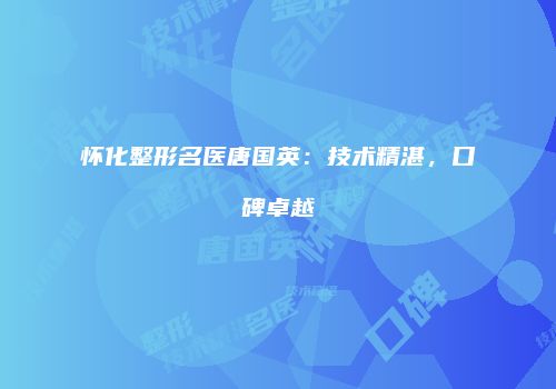 怀化整形名医唐国英：技术精湛，口碑卓越