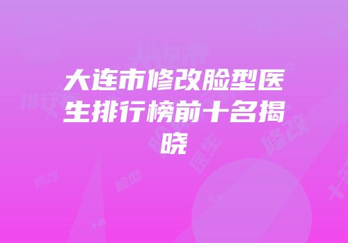 大连市修改脸型医生排行榜前十名揭晓