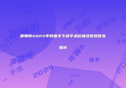 邯郸市2025年假体丰下颌手术价格及医院医生推荐