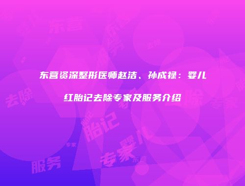 东营资深整形医师赵洁、孙成禄：婴儿红胎记去除专家及服务介绍