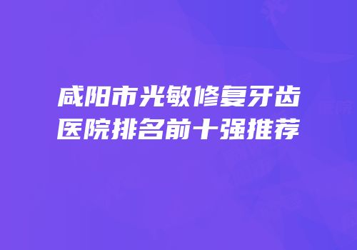 咸阳市光敏修复牙齿医院排名前十强推荐
