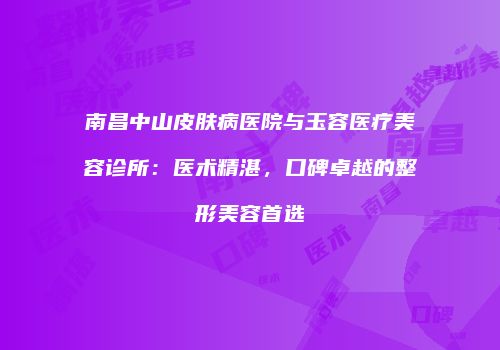 南昌中山皮肤病医院与玉容医疗美容诊所：医术精湛，口碑卓越的整形美容首选