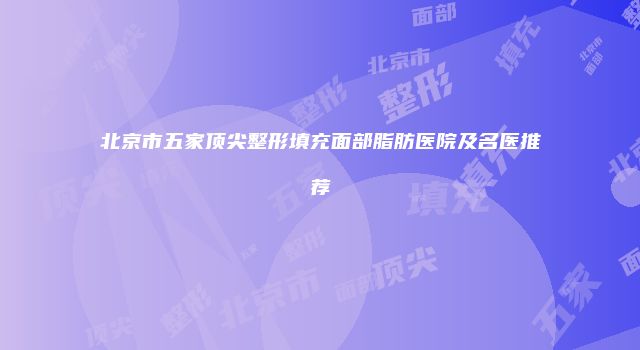 北京市五家顶尖整形填充面部脂肪医院及名医推荐
