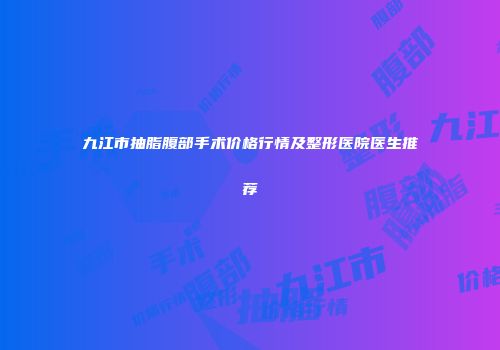 九江市抽脂腹部手术价格行情及整形医院医生推荐