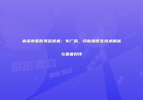 本溪市整形美容权威：车广跃、闫新源医生技术解析与患者好评