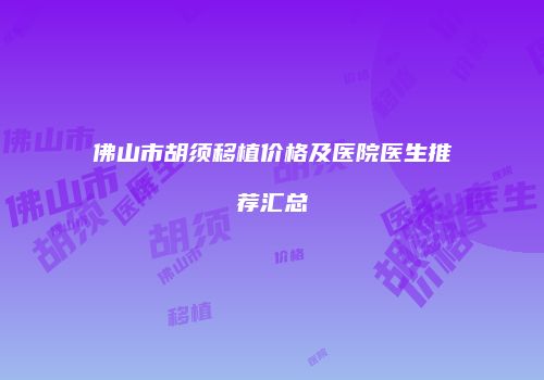佛山市胡须移植价格及医院医生推荐汇总