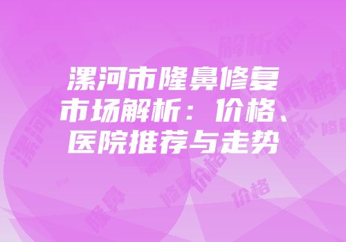 漯河市隆鼻修复市场解析：价格、医院推荐与走势