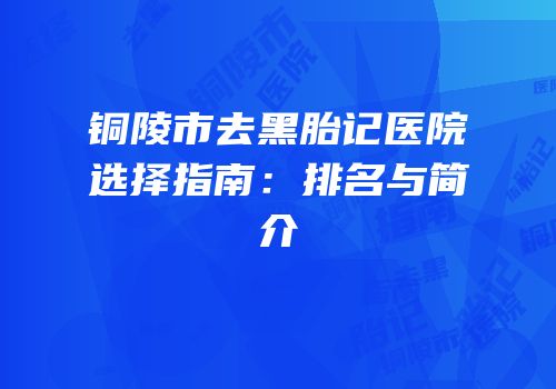 铜陵市去黑胎记医院选择指南：排名与简介