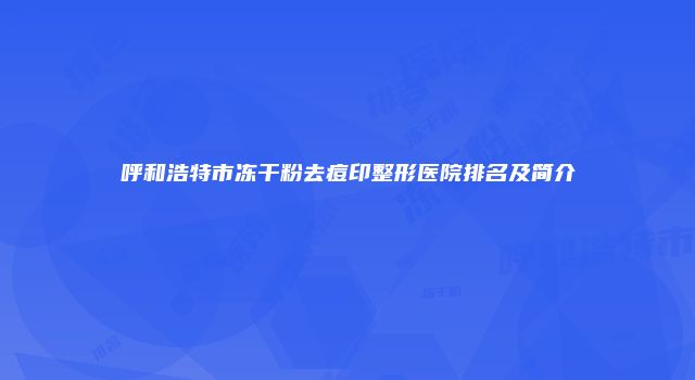 呼和浩特市冻干粉去痘印整形医院排名及简介