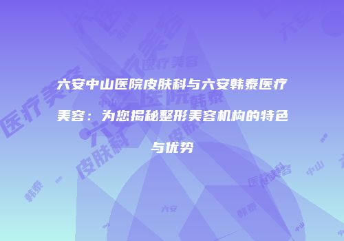 六安中山医院皮肤科与六安韩泰医疗美容：为您揭秘整形美容机构的特色与优势