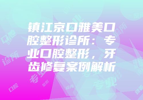 镇江京口雅美口腔整形诊所：专业口腔整形，牙齿修复案例解析