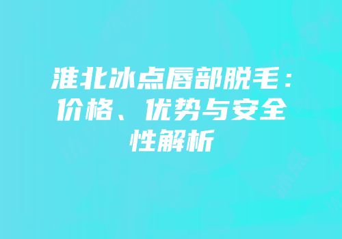 淮北冰点唇部脱毛：价格、优势与安全性解析