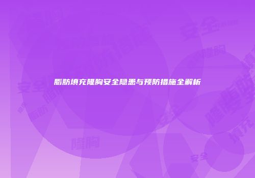 脂肪填充隆胸安全隐患与预防措施全解析