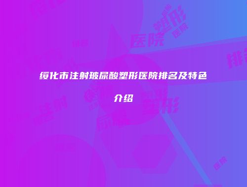 绥化市注射玻尿酸塑形医院排名及特色介绍
