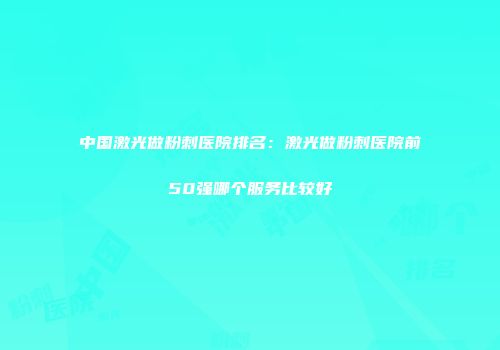 中国激光做粉刺医院排名：激光做粉刺医院前50强哪个服务比较好