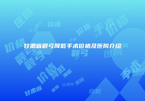 甘肃省颧弓降低手术价格及医院介绍