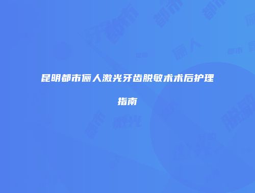 昆明都市俪人激光牙齿脱敏术术后护理指南