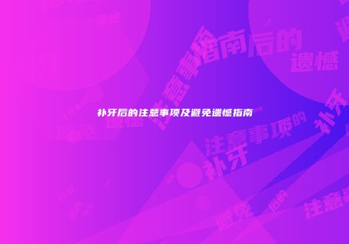 补牙后的注意事项及避免遗憾指南