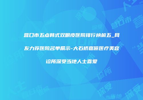 营口市五点韩式双眼皮医院排行榜前五_网友力荐医院名单展示-大石桥嘉俪医疗美容诊所深受当地人士喜爱