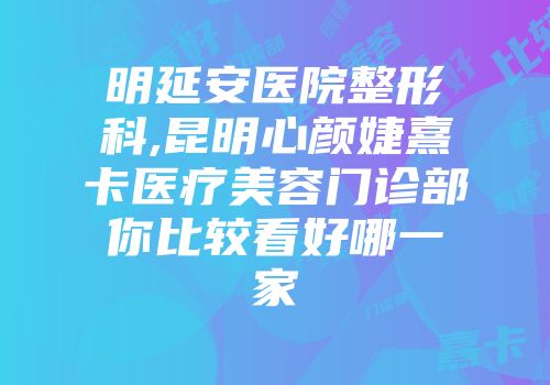 明延安医院整形科,昆明心颜婕熹卡医疗美容门诊部你比较看好哪一家