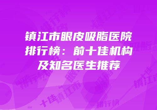 镇江市眼皮吸脂医院排行榜：前十佳机构及知名医生推荐