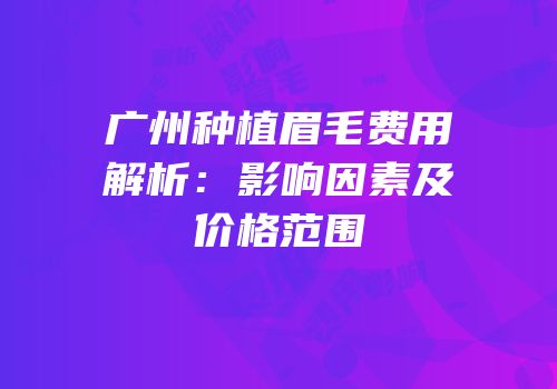 广州种植眉毛费用解析：影响因素及价格范围