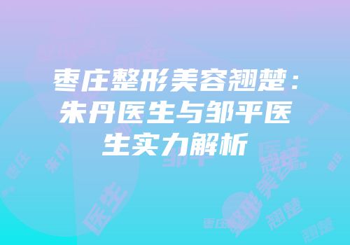 枣庄整形美容翘楚：朱丹医生与邹平医生实力解析