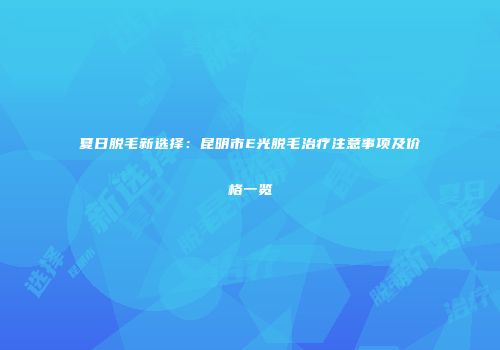 夏日脱毛新选择：昆明市E光脱毛治疗注意事项及价格一览