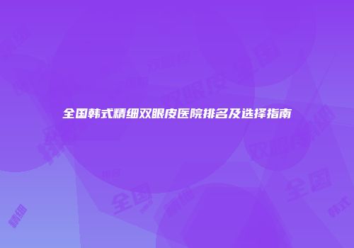 全国韩式精细双眼皮医院排名及选择指南