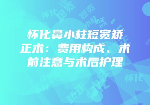怀化鼻小柱短宽矫正术：费用构成、术前注意与术后护理