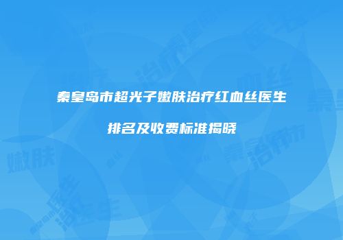 秦皇岛市超光子嫩肤治疗红血丝医生排名及收费标准揭晓