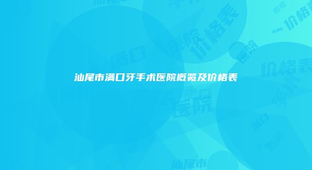 汕尾市满口牙手术医院概览及价格表