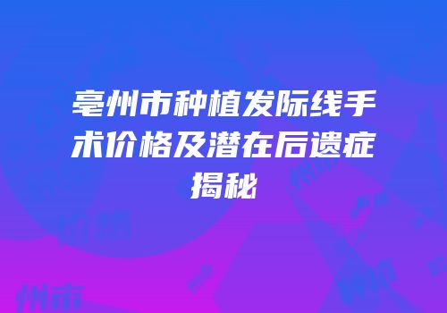 亳州市种植发际线手术价格及潜在后遗症揭秘