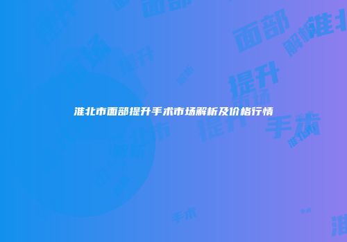 淮北市面部提升手术市场解析及价格行情