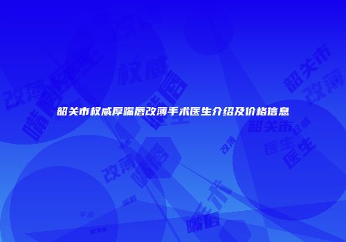 韶关市权威厚嘴唇改薄手术医生介绍及价格信息