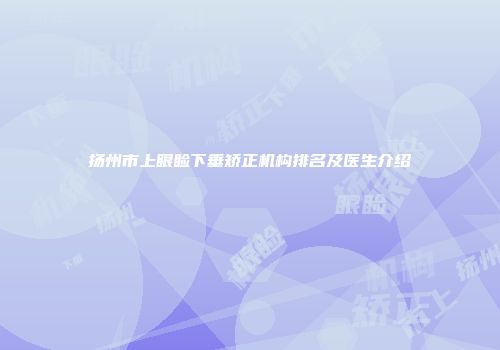 扬州市上眼睑下垂矫正机构排名及医生介绍