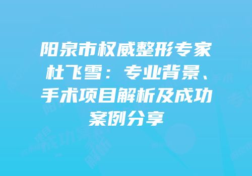 阳泉市权威整形专家杜飞雪：专业背景、手术项目解析及成功案例分享