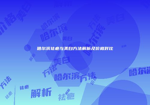 哈尔滨祛疤与美白方法解析及价格对比