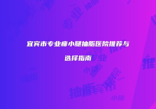 宜宾市专业瘦小腿抽脂医院推荐与选择指南