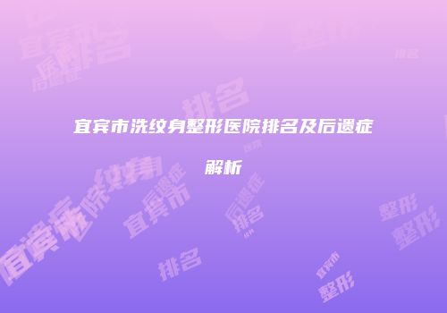 宜宾市洗纹身整形医院排名及后遗症解析