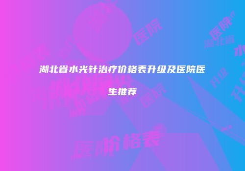 湖北省水光针治疗价格表升级及医院医生推荐