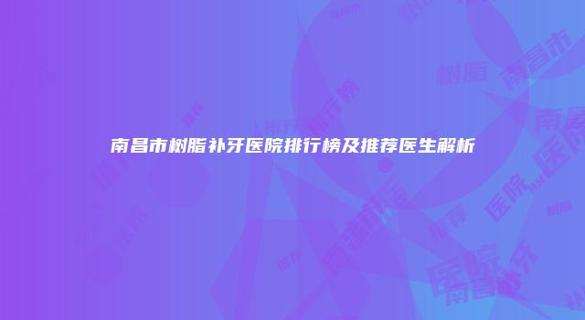 南昌市树脂补牙医院排行榜及推荐医生解析