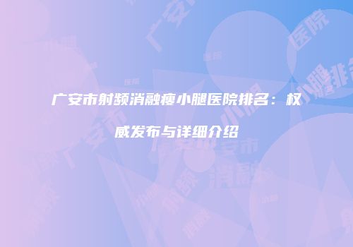 广安市射频消融瘦小腿医院排名：权威发布与详细介绍
