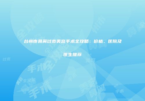台州市鼻翼过宽美容手术全攻略：价格、医院及医生推荐
