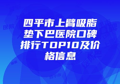 四平市上臂吸脂垫下巴医院口碑排行TOP10及价格信息