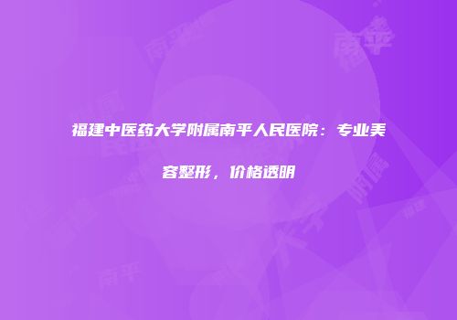 福建中医药大学附属南平人民医院：专业美容整形，价格透明