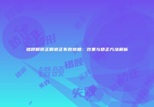 错颌畸形正畸矫正失败修复：效果与矫正方法解析